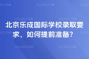北京樂成國際學(xué)校錄取要求，如何提前準(zhǔn)備？