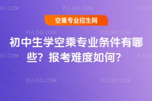初中生學空乘專業條件有哪些?報考難度如何?