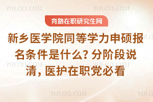 新乡医学院同等学力申硕报名条件是什么？分阶段说清，医护在职党必看