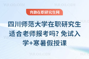 四川師范大學(xué)在職研究生適合老師報(bào)考嗎？免試入學(xué)+寒暑假授課