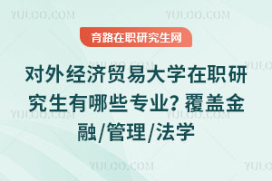对外经济贸易大学在职研究生有哪些专业？覆盖金融/管理/法学