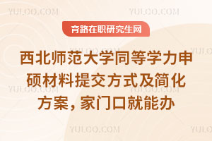 西北师范大学同等学力申硕材料提交方式及简化方案，家门口就能办
