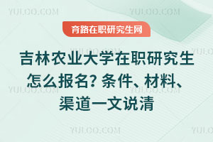 吉林农业大学在职研究生怎么报名？条件、材料、渠道一文说清