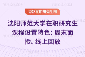 沈阳师范大学在职研究生课程设置特色：周末面授、线上回放，职场人可兼顾