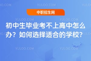 初中生毕业考不上高中怎么办?如何选择适合的学校?