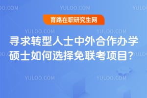 寻求转型人士中外合作办学硕士如何选择免联考项目?