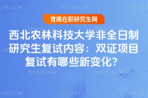 西北农林科技大学非全日制研究生复试内容：2026年双证项目复试有哪些新变化？