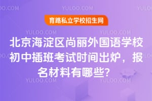 2026年北京海淀区尚丽外国语学校初中插班考试时间出炉，报名材料有哪些？