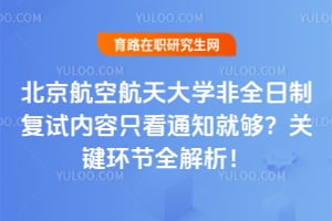 北京航空航天大学非全日制复试内容只看通知就够？关键环节全解析！