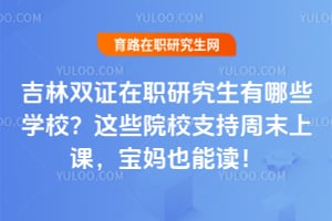 吉林双证在职研究生有哪些学校？2026年这些院校支持周末上课，宝妈也能读！