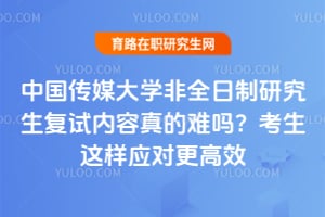 中国传媒大学非全日制研究生复试内容真的难吗？2026考生这样应对更高效