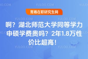 啊？湖北师范大学同等学力申硕学费贵吗？2年1.8万性价比超高！