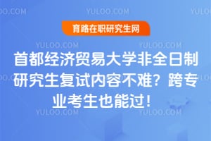 首都经济贸易大学非全日制研究生复试内容不难？跨专业考生也能过！