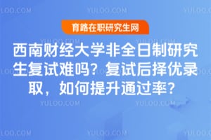 西南财经大学非全日制研究生复试难吗？2026年复试后择优录取，如何提升通过率？