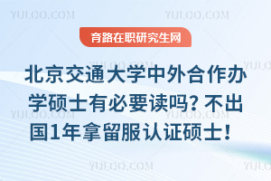 北京交通大学中外合作办学硕士有必要读吗？不出国1年拿留服认证硕士！