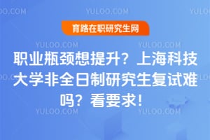 职业瓶颈想提升？上海科技大学非全日制研究生复试难吗？看2026要求！