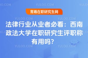 法律行业从业者必看：西南政法大学在职研究生评职称有用吗？