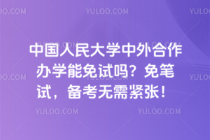 中国人民大学中外合作办学能免试吗？免笔试，备考无需紧张！
