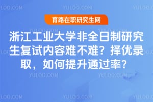 浙江工业大学非全日制研究生复试内容难不难?2026年择优录取,如何提升通过率?