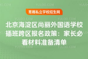 北京海淀区尚丽外国语学校插班跨区报名政策：家长必看材料准备清单