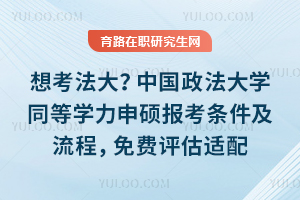 想考法大？中国政法大学同等学力申硕报考条件及流程，免费评估适配