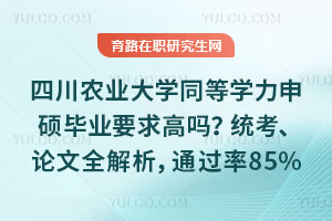 四川农业大学同等学力申硕毕业要求高吗？统考、论文全解析，通过率85%