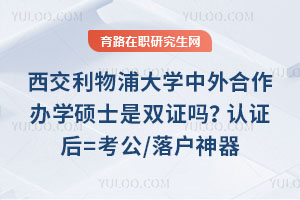 西交利物浦大学中外合作办学硕士是双证吗？认证后=考公/落户神器