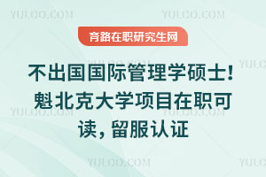 不出国国际管理学硕士！魁北克大学项目在职可读，留服认证