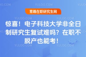 惊喜！电子科技大学非全日制研究生复试难吗？2026年在职不脱产也能考！