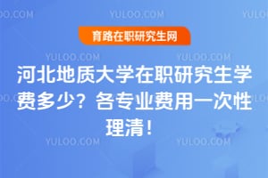 2026河北地质大学在职研究生学费多少？各专业费用一次性理清！
