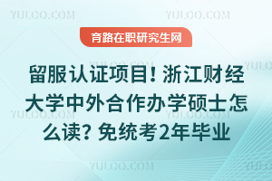 留服认证项目！浙江财经大学中外合作办学硕士怎么读？免统考2年毕业