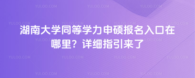 湖南大学同等学力申硕报名入口在哪里？详细指引来了