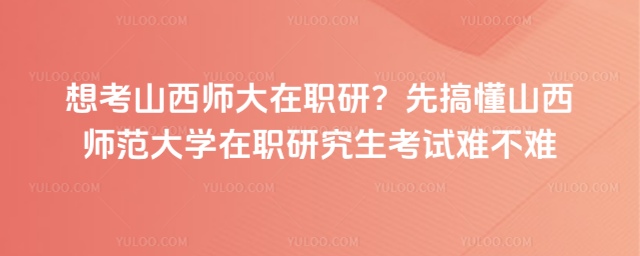 想考山西师大在职研？先搞懂山西师范大学在职研究生考试难不难