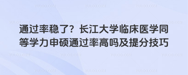 通过率稳了？长江大学临床医学同等学力申硕通过率高吗及提分技巧
