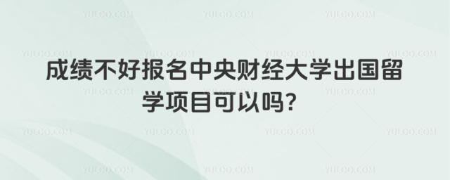 成绩不好报名中央财经大学出国留学项目可以吗？_695a04e11a56d0.59425228.jpg