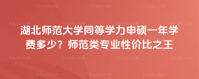 湖北师范大学同等学力申硕一年学费多少？师范类专业性价比之王