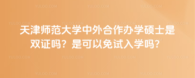 天津师范大学中外合作办学硕士是双证吗？是可以免试入学吗？