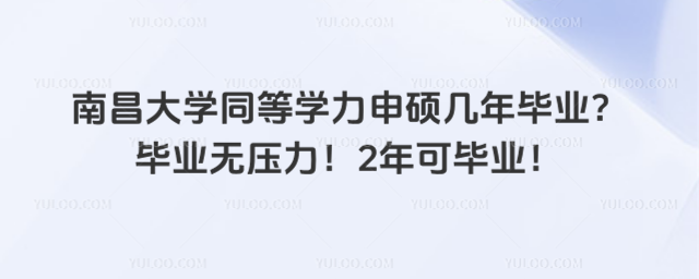 南昌大学同等学力申硕几年毕业？毕业无压力！2年可毕业！