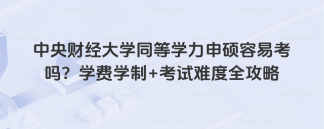 中央财经大学同等学力申硕容易考吗?学费学制+考试难度全攻略