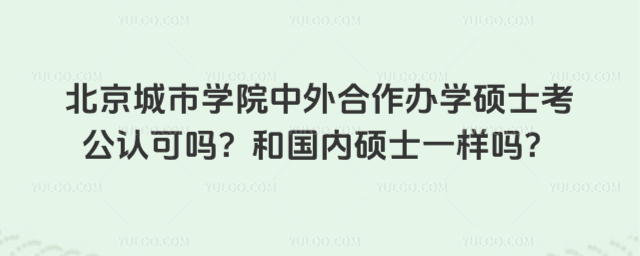 北京城市学院中外合作办学硕士考公认可吗？和国内硕士一样吗？