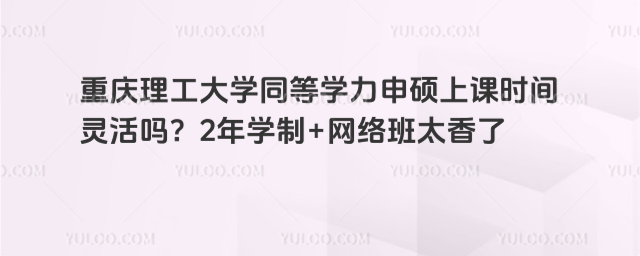 重庆理工大学同等学力申硕上课时间灵活吗？2年学制+网络班太香了