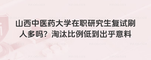 山西中医药大学在职研究生复试刷人多吗？淘汰比例低到出乎意料