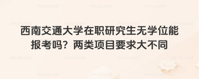 西南交通大学在职研究生无学位能报考吗？两类项目要求大不同