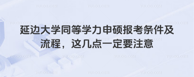 延边大学同等学力申硕报考条件及流程，这几点一定要注意