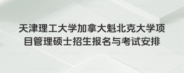 天津理工大学加拿大魁北克大学项目管理硕士招生报名与考试安排