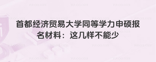 首都经济贸易大学同等学力申硕报名材料：这几样不能少_695f4b1e6ef236.48318231.jpg