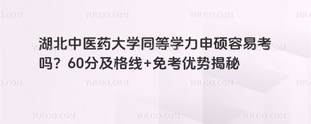 湖北中医药大学同等学力申硕容易考吗？60分及格线+免考优势揭秘
