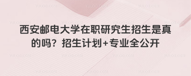 西安邮电大学在职研究生招生是真的吗？招生计划+专业全公开_696345b70252d4.34159131.jpg