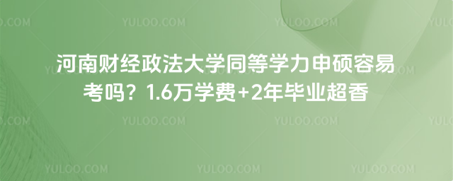 河南财经政法大学同等学力申硕容易考吗？1.6万学费+2年毕业超香