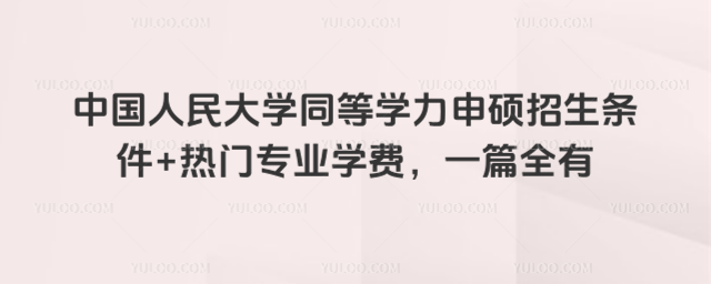 中国人民大学同等学力申硕招生条件+热门专业学费,一篇全有